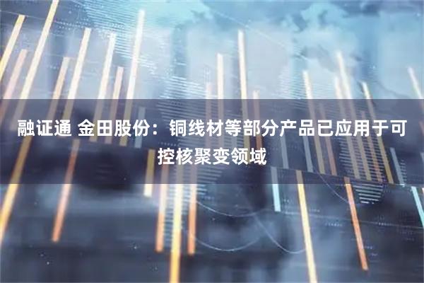 融证通 金田股份：铜线材等部分产品已应用于可控核聚变领域