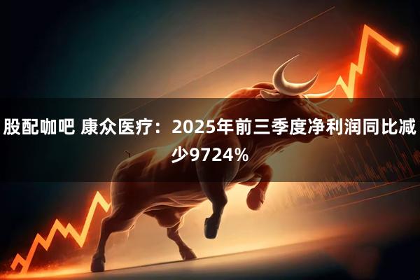 股配咖吧 康众医疗：2025年前三季度净利润同比减少9724%