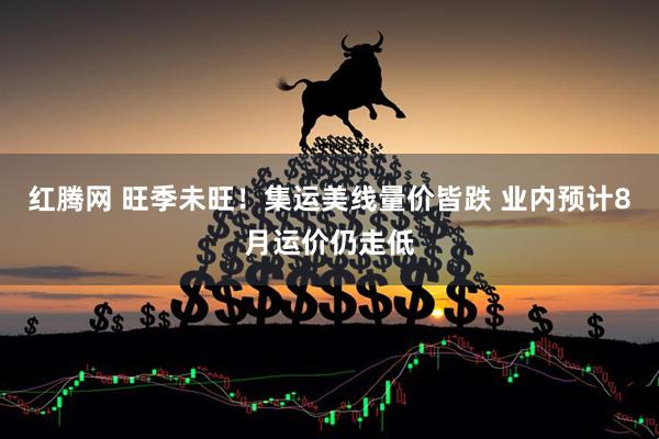 红腾网 旺季未旺！集运美线量价皆跌 业内预计8月运价仍走低