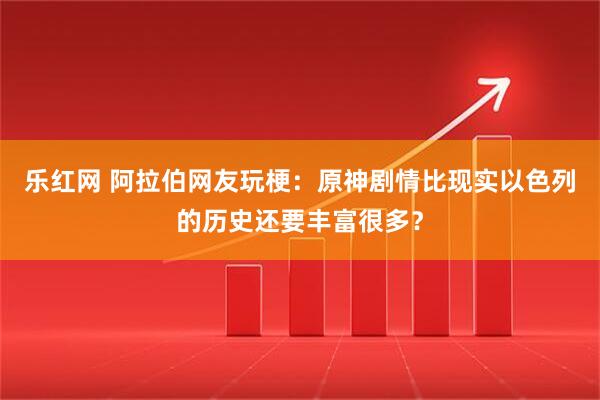 乐红网 阿拉伯网友玩梗：原神剧情比现实以色列的历史还要丰富很多？