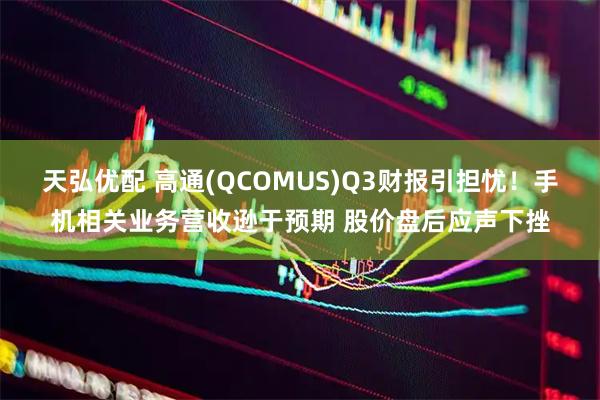 天弘优配 高通(QCOMUS)Q3财报引担忧！手机相关业务营收逊于预期 股价盘后应声下挫