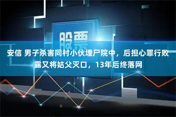 安信 男子杀害同村小伙埋尸院中，后担心罪行败露又将姑父灭口，13年后终落网