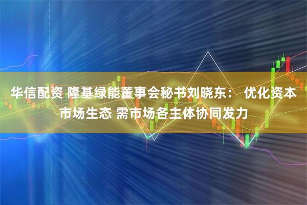 华信配资 隆基绿能董事会秘书刘晓东： 优化资本市场生态 需市场各主体协同发力