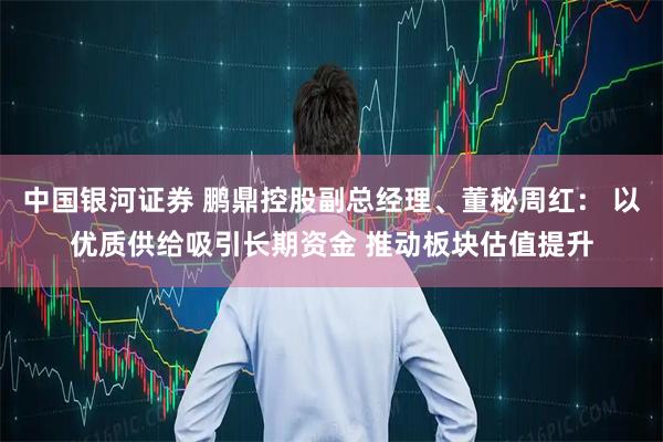 中国银河证券 鹏鼎控股副总经理、董秘周红： 以优质供给吸引长期资金 推动板块估值提升