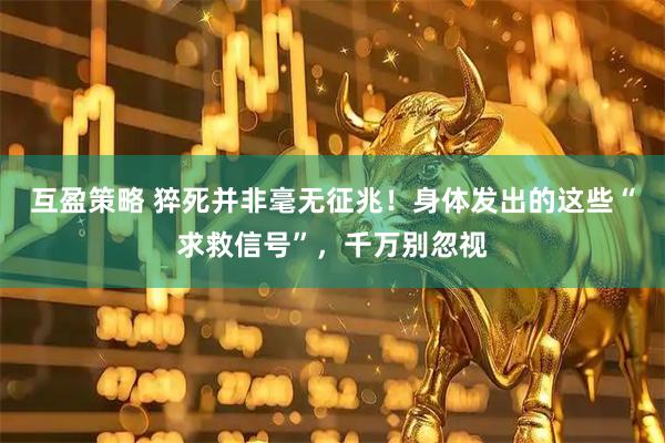 互盈策略 猝死并非毫无征兆！身体发出的这些“求救信号”，千万别忽视