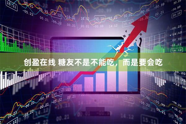 创盈在线 糖友不是不能吃，而是要会吃