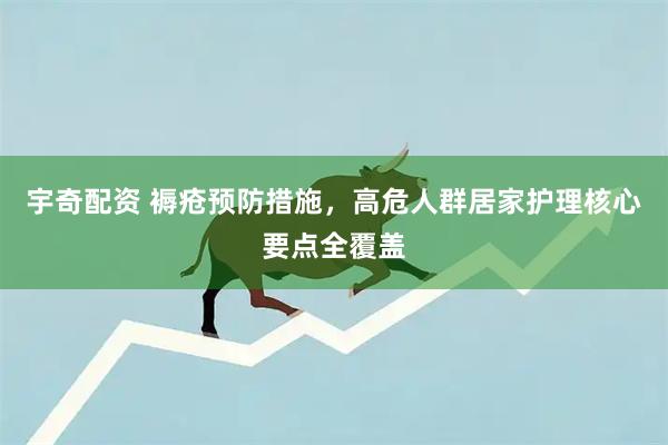 宇奇配资 褥疮预防措施，高危人群居家护理核心要点全覆盖