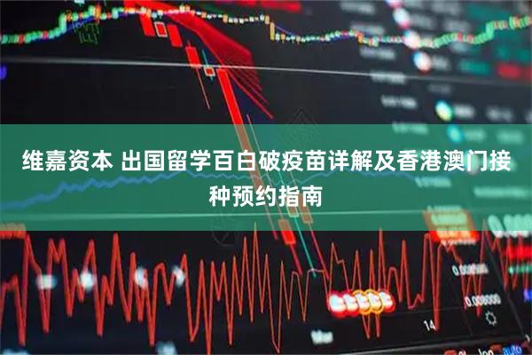 维嘉资本 出国留学百白破疫苗详解及香港澳门接种预约指南