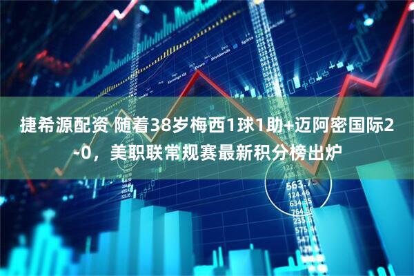 捷希源配资 随着38岁梅西1球1助+迈阿密国际2-0，美职联常规赛最新积分榜出炉
