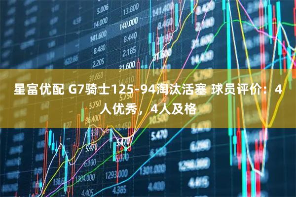 星富优配 G7骑士125-94淘汰活塞 球员评价：4人优秀，4人及格