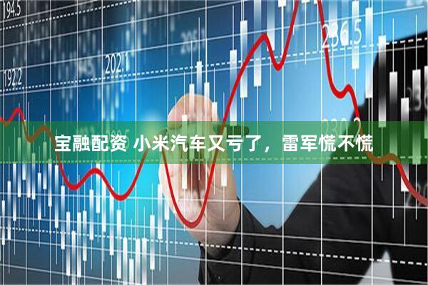 宝融配资 小米汽车又亏了,雷军慌不慌