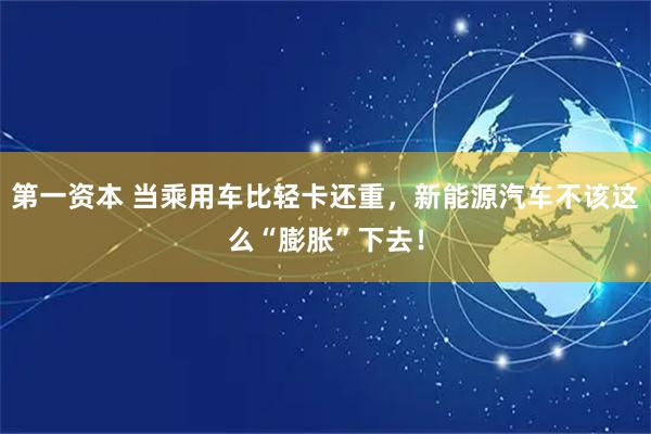 第一资本 当乘用车比轻卡还重，新能源汽车不该这么“膨胀”下去！