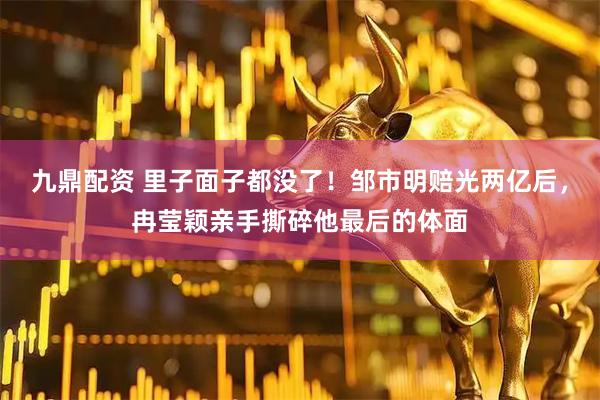 九鼎配资 里子面子都没了！邹市明赔光两亿后，冉莹颖亲手撕碎他最后的体面
