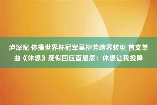 泸深配 体操世界杯冠军吴柳芳跨界转型 首支单曲《休想》疑似回应管晨辰：休想让我投降