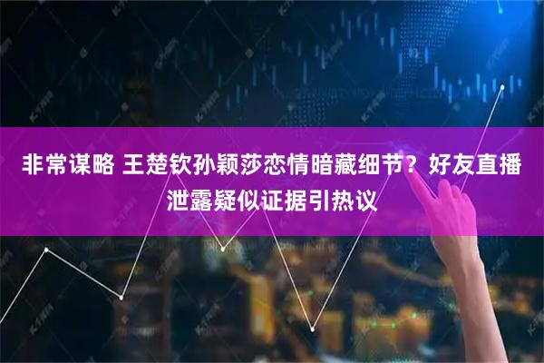 非常谋略 王楚钦孙颖莎恋情暗藏细节？好友直播泄露疑似证据引热议