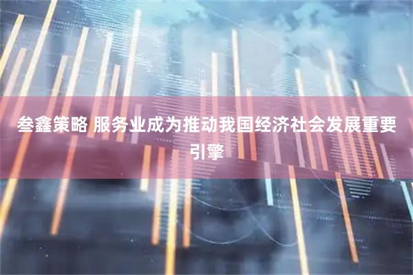 叁鑫策略 服务业成为推动我国经济社会发展重要引擎