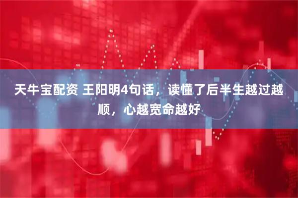 天牛宝配资 王阳明4句话，读懂了后半生越过越顺，心越宽命越好