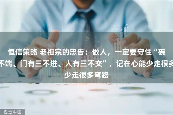 恒信策略 老祖宗的忠告：做人，一定要守住“碗有三不端、门有三不进、人有三不交”，记在心能少走很多弯路