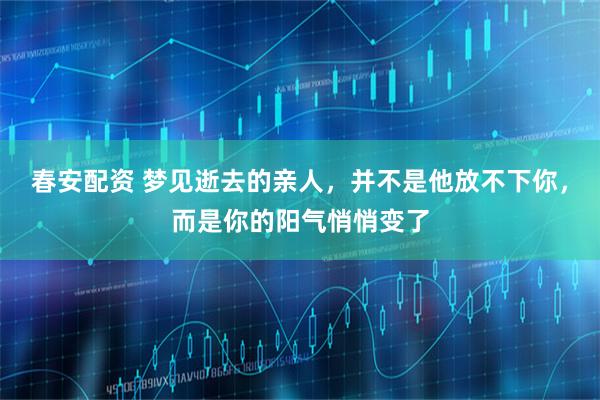 春安配资 梦见逝去的亲人，并不是他放不下你，而是你的阳气悄悄变了