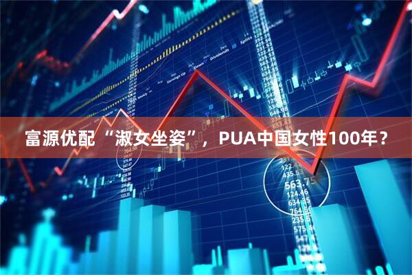 富源优配 “淑女坐姿”,PUA中国女性100年?