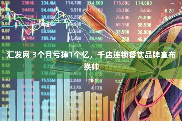 汇发网 3个月亏掉1个亿，千店连锁餐饮品牌宣布换帅