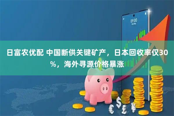 日富农优配 中国断供关键矿产，日本回收率仅30%，海外寻源价格暴涨