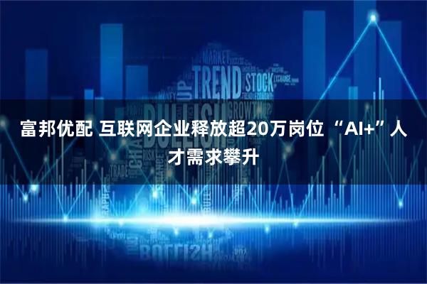 富邦优配 互联网企业释放超20万岗位 “AI+”人才需求攀升