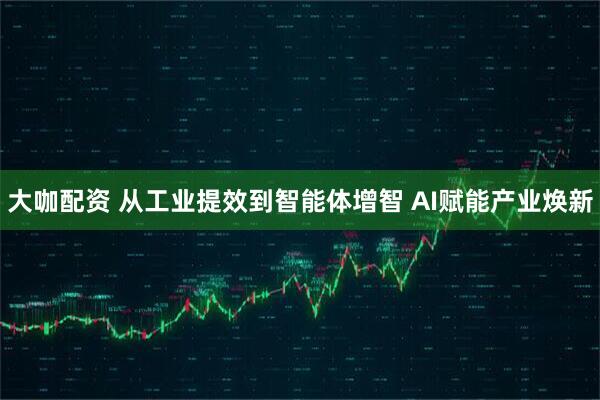 大咖配资 从工业提效到智能体增智 AI赋能产业焕新