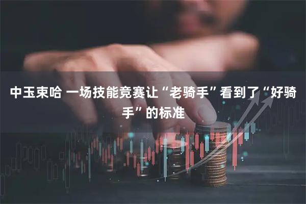 中玉束哈 一场技能竞赛让“老骑手”看到了“好骑手”的标准