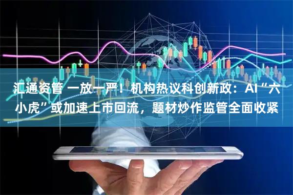 汇通资管 一放一严！机构热议科创新政：AI“六小虎”或加速上市回流，题材炒作监管全面收紧