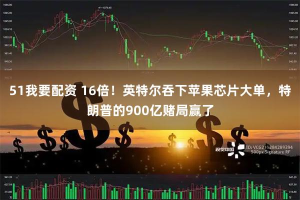 51我要配资 16倍！英特尔吞下苹果芯片大单，特朗普的900亿赌局赢了