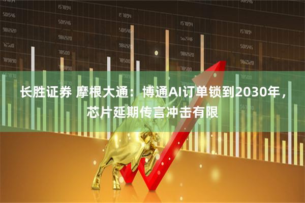 长胜证券 摩根大通：博通AI订单锁到2030年，芯片延期传言冲击有限