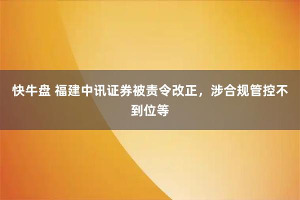 快牛盘 福建中讯证券被责令改正,涉合规管控不到位等