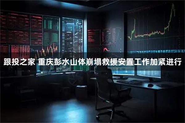 跟投之家 重庆彭水山体崩塌救援安置工作加紧进行
