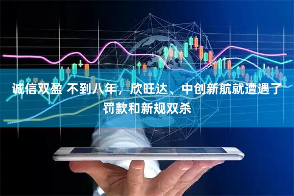 诚信双盈 不到八年，欣旺达、中创新航就遭遇了罚款和新规双杀