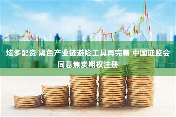 炫多配资 黑色产业链避险工具再完善 中国证监会同意焦炭期权注册